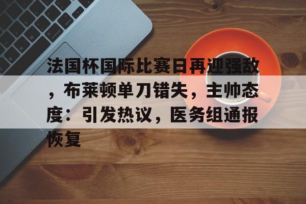 ayx-关于法国杯国际比赛日再迎强敌，布莱顿单刀错失，主帅态度：引发热议，医务组通报恢复的信息